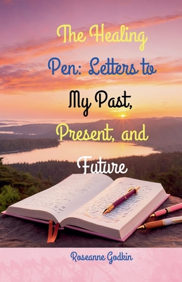 The Healing Pen: Letters to My Past, Present, and Future - Godkin, Roseanne