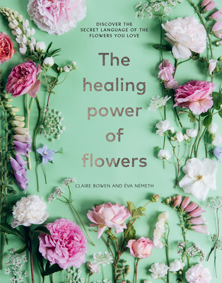 The Healing Power of Flowers: Discover the Secret Language of the Flowers You Love - Bowen, Claire, and Nemeth, Eva