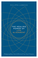 The Healing Power of Life Alignment: Realigning Body, Heart and Mind with Your Soul's Purpose