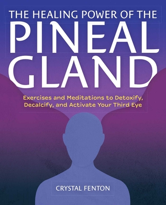 The Healing Power of the Pineal Gland: Exercises and Meditations to Detoxify, Decalcify, and Activate Your Third Eye - Fenton, Crystal