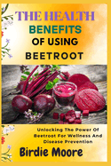 The Health Benefits of Using Beetroot: Unlocking The Power Of Beetroot For Wellness And Disease Prevention