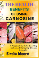 The Health Benefits of Using Carnosine: A Practical Guide To Boosting Health And Managing Disease Naturally