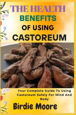 The Health Benefits of Using Castoreum: Your Complete Guide To Using Castoreum Safely For Mind And Body - Moore, Birdie