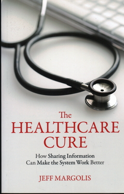 The Healthcare Cure: How Sharing Information Can Make the System Work Better - Margolis, Jeff