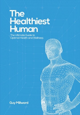 The Healthiest Human: The Ultimate Guide to Optimal Health and Wellness - Millward, Guy