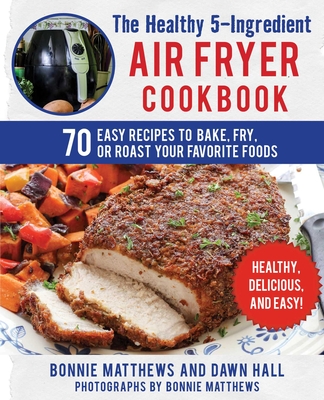 The Healthy 5-Ingredient Air Fryer Cookbook: 70 Easy Recipes to Bake, Fry, or Roast Your Favorite Foods - Matthews, Bonnie (Photographer), and Hall, Dawn