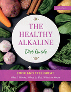 The Healthy Alkaline Diet Guide: Look and Feel Great. Why it Works, What to Eat, What to Know