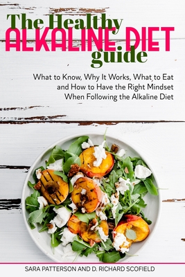 The Healthy Alkaline Diet Guide: What to Know, Why It Works, What to Eat and How to Have the Right Mindset When Following the Alkaline Diet - Scofield, D Richard, and Patterson, Sara