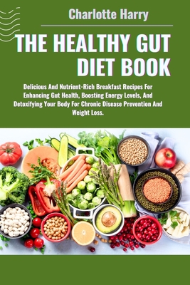 The Healthy Gut Diet Book: Delicious And Nutrient-Rich Breakfast Recipes For Enhancing Gut Health, Boosting Energy Levels, And Detoxifying Your Body For Chronic Disease Prevention And Weight Loss. - Harry, Charlotte