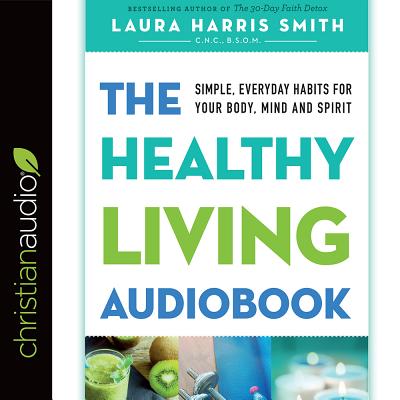 The Healthy Living Audiobook: Simple, Everyday Habits for Your Body, Mind and Spirit - Harris Smith, Laura (Read by)