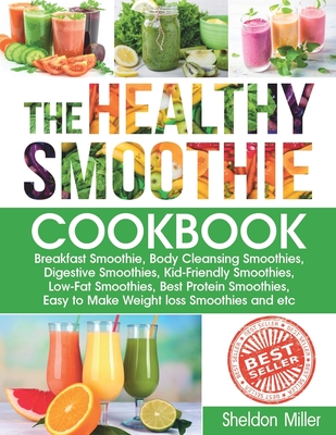 The Healthy Smoothie Cookbook: Breakfast Smoothie, Body Cleansing Smoothies, Digestive Smoothies, Kid-Friendly Smoothies, Low-Fat Smoothies, Best Protein Smoothies, Easy to Make Weight loss Smoothies - Miller, Sheldon