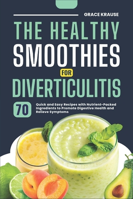 The Healthy Smoothies for Diverticulitis: 70 Quick and Easy Recipes with Nutrient-Packed Ingredients to Promote Digestive Health and Relieve Symptoms - Krause, Grace