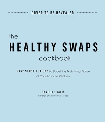 The Healthy Swaps Cookbook: Easy Substitutions to Boost the Nutritional Value of Your Favorite Recipes - Davis, Danielle