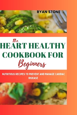 The Heart Healthy Cookbook for Beginners: Nutritious Recipes to Prevent and Manage Cardiac Disease - Stone, Ryan