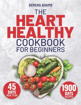 The Heart Healthy Cookbook for Beginners: Unlock the Secret to a Healthy Heart with 1900 Days of Irresistible, Life-Enhancing Recipes, and Jumpstart Your Journey with Our Exclusive 45-Day Meal Plan! - Adams, Serena