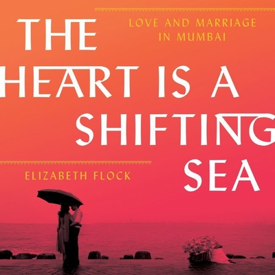 The Heart Is a Shifting Sea: Love and Marriage in Mumbai - Flock, Elizabeth, and Malhotra, Sunil (Read by), and Zanzarella, Nicol (Read by)