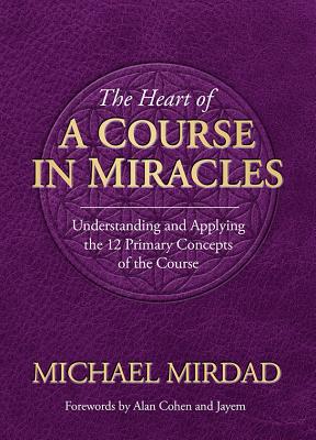 The Heart of a Course in Miracles: Understanding and Applying the 12 Primary Concepts of the Course - Mirdad, Michael