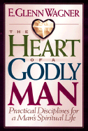 The Heart of a Godly Man: Practical Disciplines for a Man's Spiritual Life - Wagner, E Glenn