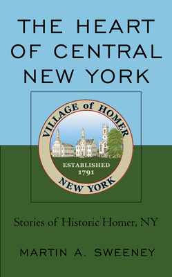 The Heart of Central New York: Stories of Historic Homer, NY - Sweeney, Martin A