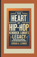 The Heart of Hip-Hop: Kendrick Lamar's Legacy: How One Artist Redefined Hip-Hop and Changed the World