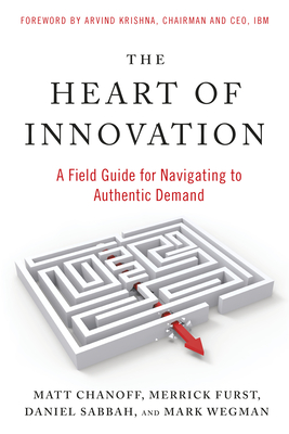 The Heart of Innovation: A Field Guide for Navigating to Authentic Demand - Chanoff, Matt, and Furst, Merrick, and Sabbah, Daniel