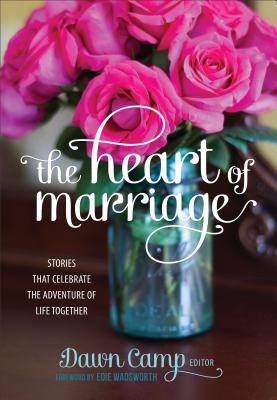 The Heart of Marriage: Stories That Celebrate the Adventure of Life Together - Camp, Dawn (Editor), and Wadsworth, Edie (Foreword by)