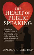 The Heart of Public Speaking: A Business Owner's Guide to Showing Up Live, In Person, and On Social Media with Confidence