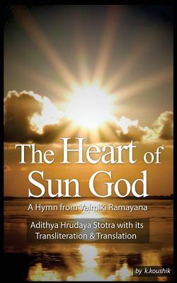 The Heart Of Sun God - A Hymn from Valmiki Ramayana: Adithya Hrudaya Stotra - Its Transliteration and Translation - V, Narayanan, and K, Koushik