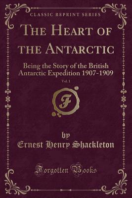 The Heart of the Antarctic, Vol. 1: Being the Story of the British Antarctic Expedition 1907-1909 (Classic Reprint) - Shackleton, Ernest Henry, Sir