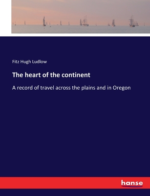 The heart of the continent: A record of travel across the plains and in Oregon - Ludlow, Fitz Hugh
