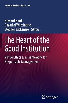 The Heart of the Good Institution: Virtue Ethics as a Framework for Responsible Management - Harris, Howard, Dr. (Editor), and Wijesinghe, Gayathri (Editor), and McKenzie, Stephen (Editor)