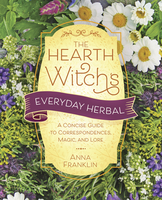 The Hearth Witch's Everyday Herbal: A Concise Guide to Correspondences, Magic, and Lore - Franklin, Anna