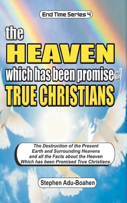 The Heaven which has been Promised True Christians: The destruction of the present earth and surrounding heavens and all the facts about the heaven which has been promised true Christians - Adu-Boahen, Stephen