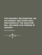 The Heavenly Recognition, Or, an Earnest and Scriptural Discussion of the Question, Will We Know Our Friends in Heaven?