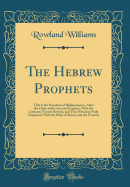 The Hebrew Prophets: That Is the Preachers of Righteousness, After the Order of the Ancient Scripture, with the Common Version Revised, and Their Meaning Truly Explained, with the Help of History and the Content (Classic Reprint)