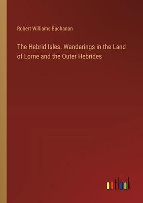 The Hebrid Isles. Wanderings in the Land of Lorne and the Outer Hebrides - Buchanan, Robert Williams