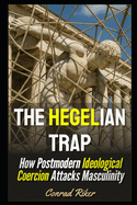 The Hegelian Trap: How Postmodern Ideological Coercion Attacks Masculinity