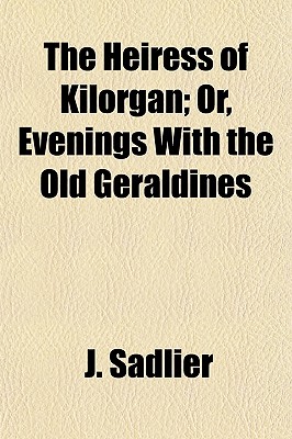 The Heiress of Kilorgan; Or, Evenings with the Old Geraldines - Sadlier, J, Mrs., and Sadlier, Mrs J