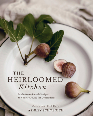 The Heirloomed Kitchen: Made-From-Scratch Recipes to Gather Around for Generations - Schoenith, Ashley, and Harris, Heidi (Photographer)