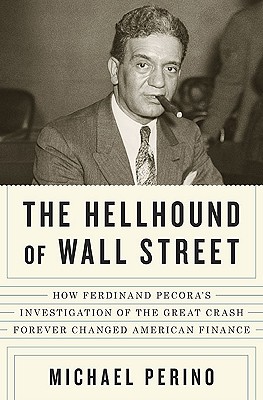 The Hellhound of Wall Street: How Ferdinand Pecora's Investigation of the Great Crash Forever Changed American Finance - Perino, Michael