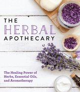 The Herbal Apothecary: Healing Power of Herbs, Essential Oils, and Aromatherapy