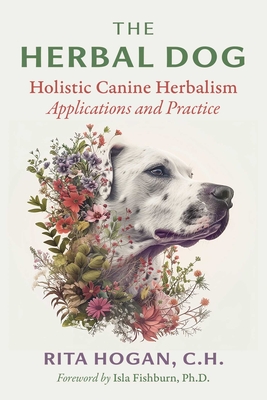 The Herbal Dog: Holistic Canine Herbalism Applications and Practice - Hogan, Rita, and Fishburn, Isla (Foreword by)