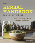 The Herbal Handbook for Homesteaders: Farmed and Foraged Herbal Remedies and Recipes