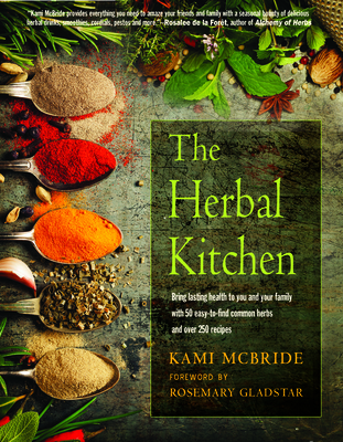 The Herbal Kitchen: Bring Lasting Health to You and Your Family with 50 Easy-To-Find Common Herbs and Over 250 Recipes - McBride, Kami, and Gladstar, Rosemary (Foreword by)