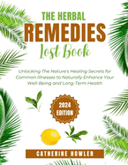 The Herbal Remedies Lost Book: Unlocking The Nature's Healing Secrets for Common Illnesses to Naturally Enhance Your Well-Being and Long-Term Health