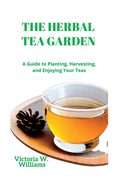 The Herbal Tea Garden: A Guide to Planting, Harvesting, and Enjoying Your Teas