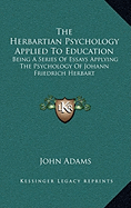The Herbartian Psychology Applied To Education: Being A Series Of Essays Applying The Psychology Of Johann Friedrich Herbart