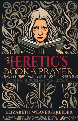 The Heretic's Book of Prayer: A Guide for the Wandering Wondering Soul - Weaver-Kreider, Elizabeth Ann