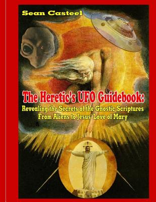The Heretic's UFO Guidebook: Revealing the Secrets of the Gnostic Scriptures from Aliens to Jesus' Love of Mary - Casteel, Sean, and Beckley, Timothy Green (Editor)