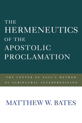 The Hermeneutics of the Apostolic Proclamation: The Center of Paul's Method of Scriptural Interpretation - Bates, Matthew W